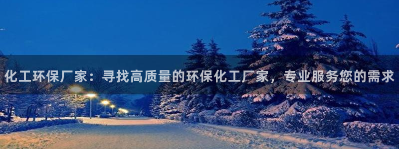 亿万先生网页版登录：化工环保厂家：寻找高质量的环保化工厂家，专业服务您的需求