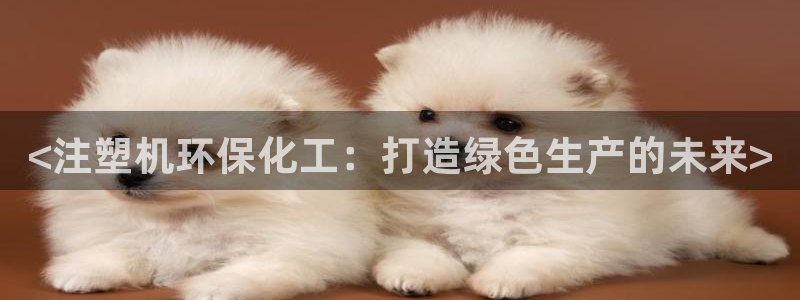 亿万先生网页在线客服：<注塑机环保化工：打造绿色生产的未来>