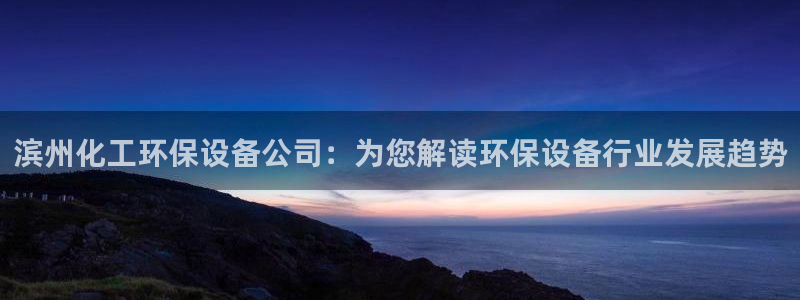 亿万下载徐家汇朋友圈说说：滨州化工环保设备公司：为您解读环保设备行业发展趋势