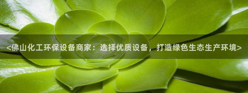 亿万先生007网页登录不了：<佛山化工环保设备商家：选择优质设备，打造绿色生态生产环境>