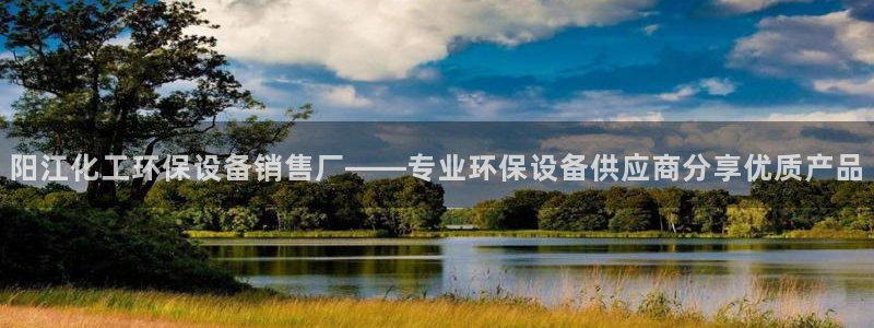 亿万下载第三季：阳江化工环保设备销售厂——专业环保设备供应商分享优质产品