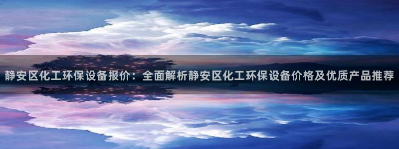 亿万先生客服联系方式查询：静安区化工环保设备报价：全面解析静安区化工环保设备价格及优质产品推荐