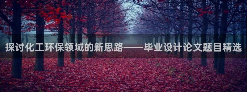 亿万先生官方客服电话：探讨化工环保领域的新思路——毕业设计论文题目精选