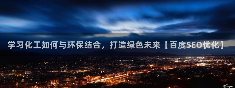 亿万先生官方网站客户端下载安装最新版：学习化工如何与环保结合，打造绿色未来【百度SEO优化】