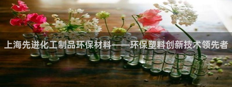亿万千百十：上海先进化工制品环保材料——环保塑料创新技术领先者