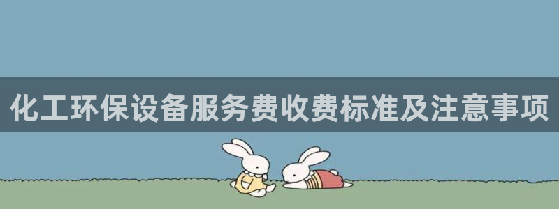 亿万先生手机版客户端下载安装：化工环保设备服务费收费标准及注意事项