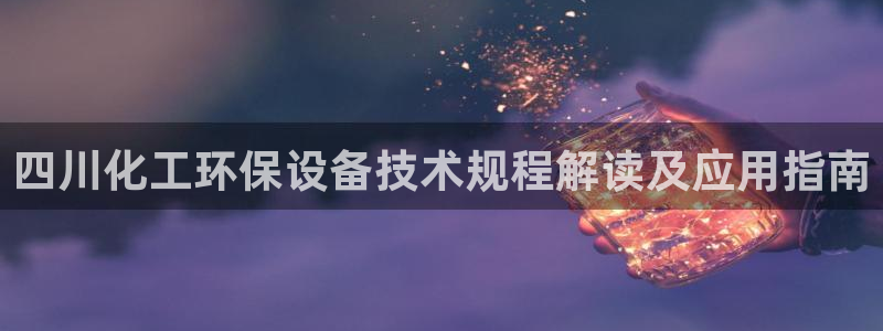 亿万 在线：四川化工环保设备技术规程解读及应用指南