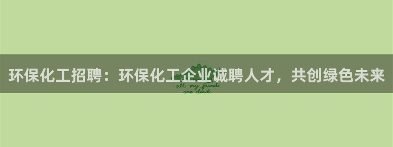 亿万先生现在的网址谁知道：环保化工招聘：环保化工企业诚聘人才，共创绿色未来