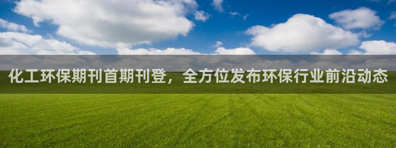 亿万先生用什么客户端：化工环保期刊首期刊登，全方位发布环保行业前沿动态
