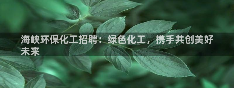 亿万先生 手机版下载安装：海峡环保化工招聘：绿色化工，携手共创美好
未来