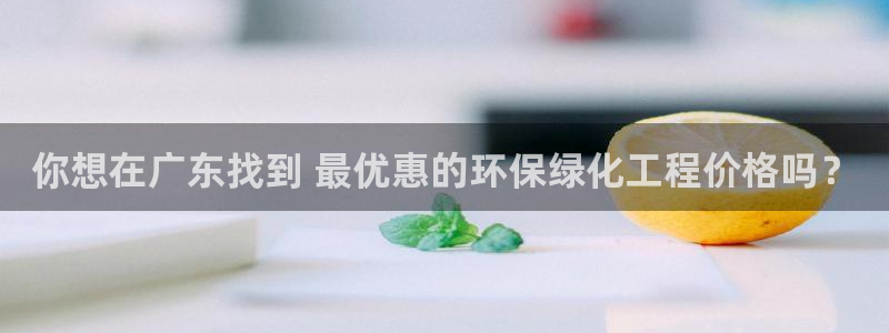 官方网站下载亿万人生：你想在广东找到 最优惠的环保绿化工程价格吗？