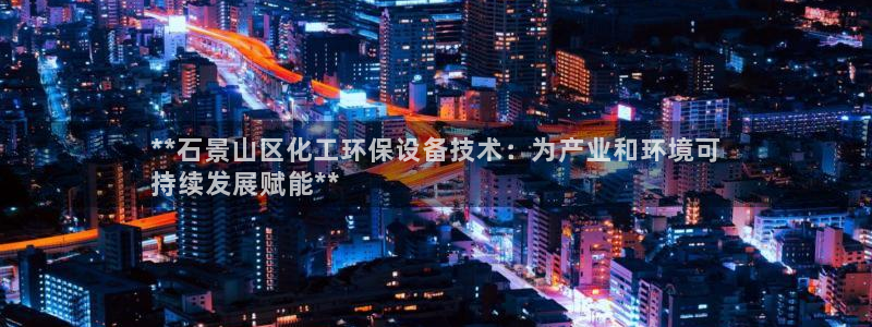 亿万讲了什么：**石景山区化工环保设备技术：为产业和环境可
持续发展赋能**