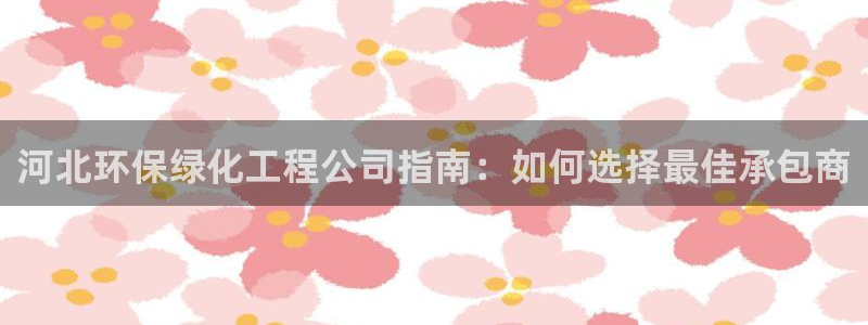 亿万官网字幕：河北环保绿化工程公司指南：如何选择最佳承包商