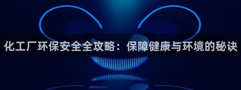 mr8001亿万先生在线存款：化工厂环保安全全攻略：保障健康与环境的秘诀
