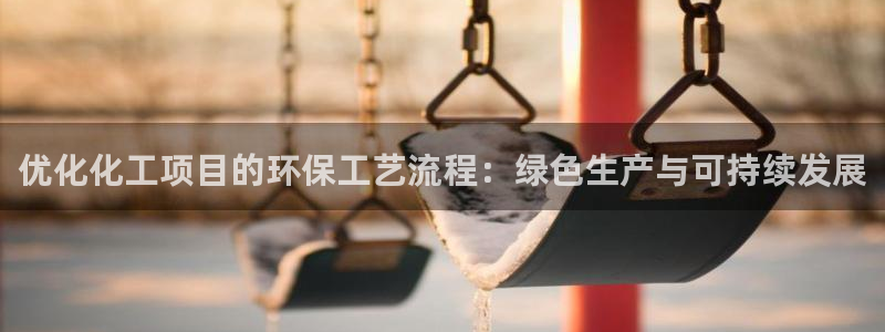 亿万先生mr008cc官网：优化化工项目的环保工艺流程：绿色生产与可持续发展