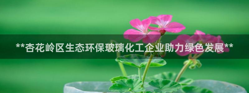 亿万财富网：**杏花岭区生态环保玻璃化工企业助力绿色发展**