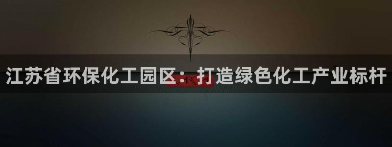 亿万先生客服联系方式查询：江苏省环保化工园区：打造绿色化工产业标杆