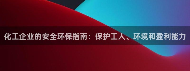 亿万先生手机版入：化工企业的安全环保指南：保护工人、环境和盈利能力