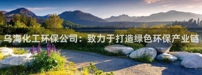 亿万下载：乌海化工环保公司：致力于打造绿色环保产业链