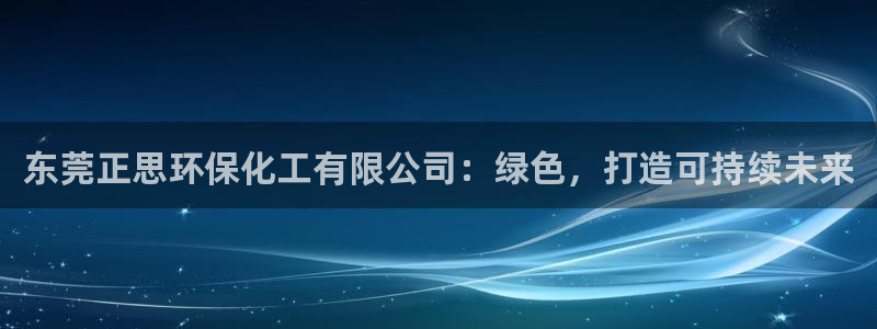 亿万百度百科官网：东莞正思环保化工有限公司：绿色，打造可持续未来