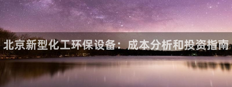 亿万先生客户端官网：北京新型化工环保设备：成本分析和投资指南