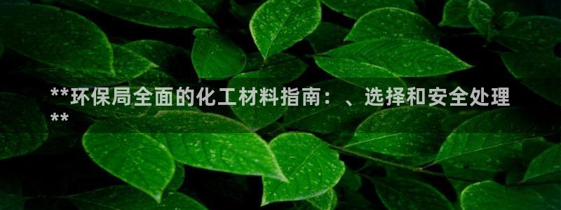 亿万先生网页版：**环保局全面的化工材料指南：、选择和安全处理
**