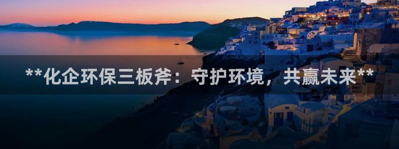 亿万先生手游下载：**化企环保三板斧：守护环境，共赢未来**