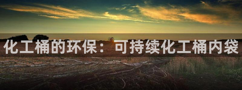 亿万先生007网页登录：化工桶的环保：可持续化工桶内袋