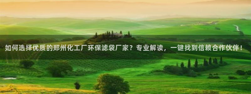 亿万app下载：如何选择优质的郑州化工厂环保滤袋厂家？专业解读，一键找到信赖合作伙伴！
