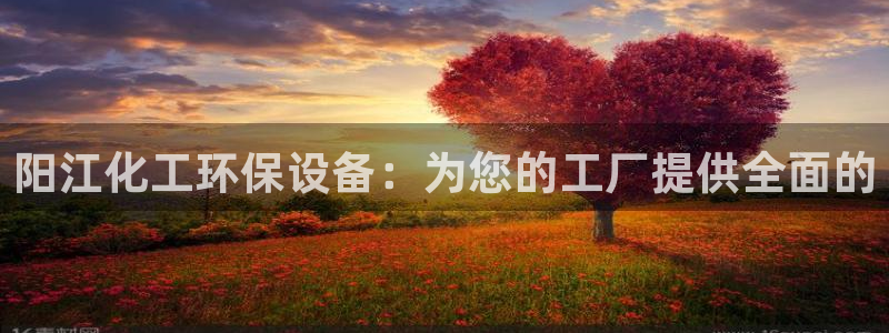 亿万第一季百科：阳江化工环保设备：为您的工厂提供全面的