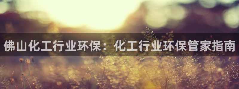 亿万app：佛山化工行业环保：化工行业环保管家指南