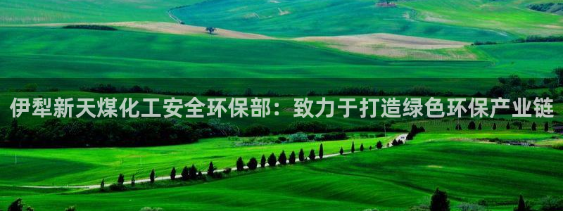 亿万先生MR - 亿万先生mr008cc：伊犁新天煤化工安全环保部：致力于打造绿色环保产业链