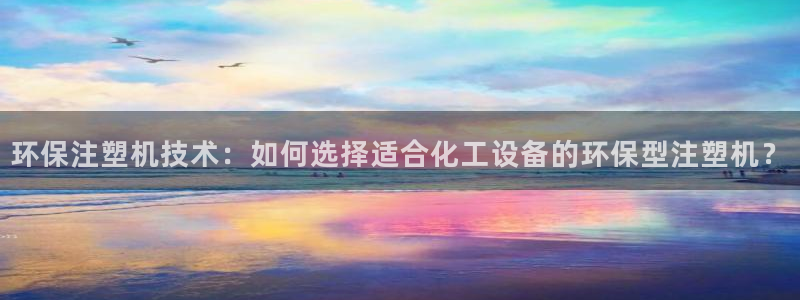亿万28下载地址：环保注塑机技术：如何选择适合化工设备的环保型注塑机？