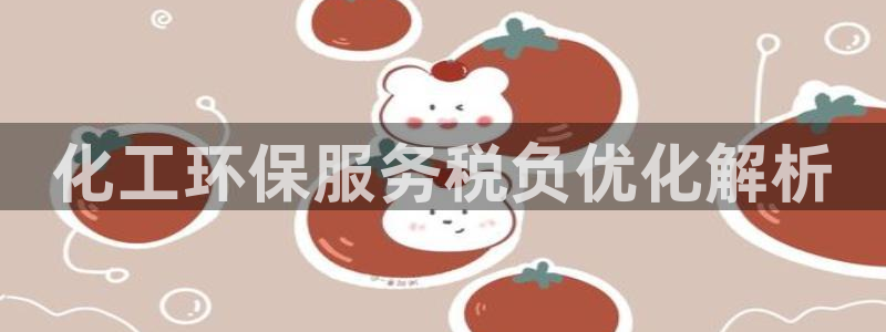 亿万下载第三季：化工环保服务税负优化解析
