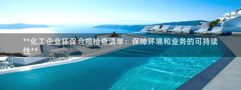 亿万先生官方客服：**化工企业环保合规检查清单：保障环境和业务的可持续
性**