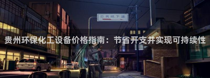 亿万网友在线实时为您解答：贵州环保化工设备价格指南：节省开支并实现可持续性